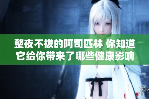 整夜不拔的阿司匹林 你知道它给你带来了哪些健康影响吗