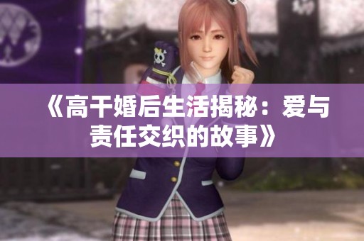 《高干婚后生活揭秘：爱与责任交织的故事》