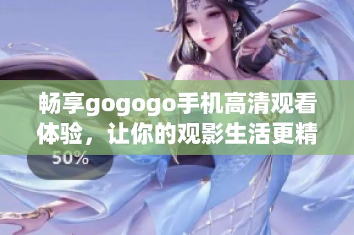 畅享gogogo手机高清观看体验，让你的观影生活更精彩