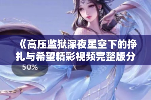 《高压监狱深夜星空下的挣扎与希望精彩视频完整版分享》