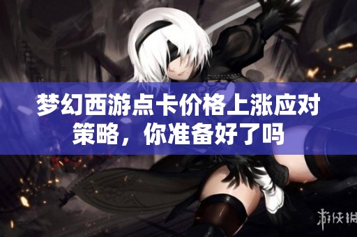 梦幻西游点卡价格上涨应对策略，你准备好了吗