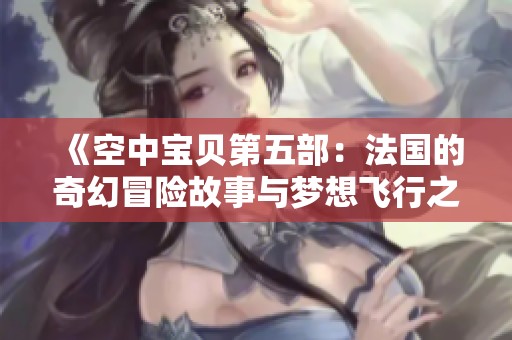 《空中宝贝第五部：法国的奇幻冒险故事与梦想飞行之旅》