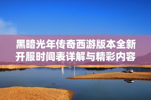 黑暗光年传奇西游版本全新开服时间表详解与精彩内容预览