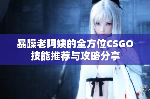 暴躁老阿姨的全方位CSGO技能推荐与攻略分享