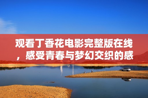 观看丁香花电影完整版在线，感受青春与梦幻交织的感人故事