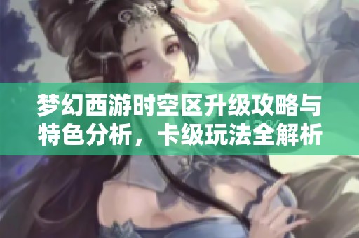 梦幻西游时空区升级攻略与特色分析，卡级玩法全解析
