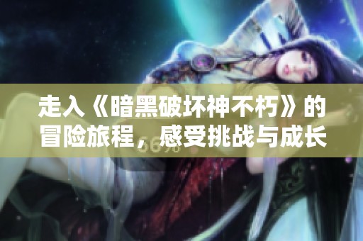走入《暗黑破坏神不朽》的冒险旅程，感受挑战与成长的双重魅力