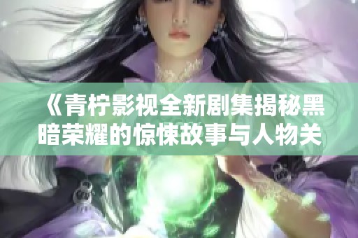 《青柠影视全新剧集揭秘黑暗荣耀的惊悚故事与人物关系》