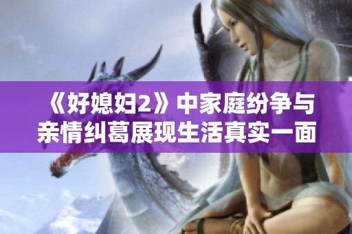 《好媳妇2》中家庭纷争与亲情纠葛展现生活真实一面的故事探讨
