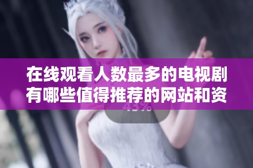 在线观看人数最多的电视剧有哪些值得推荐的网站和资源