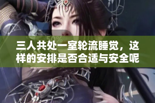 三人共处一室轮流睡觉，这样的安排是否合适与安全呢？