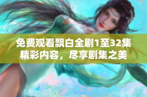 免费观看飘白全剧1至32集精彩内容，尽享剧集之美