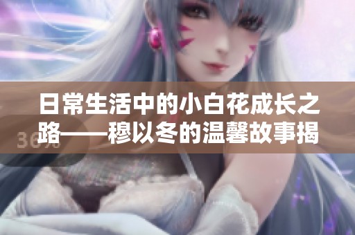 日常生活中的小白花成长之路——穆以冬的温馨故事揭秘