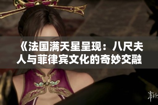 《法国满天星呈现：八尺夫人与菲律宾文化的奇妙交融》