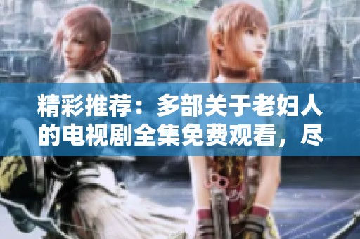 精彩推荐：多部关于老妇人的电视剧全集免费观看，尽情享受感人故事