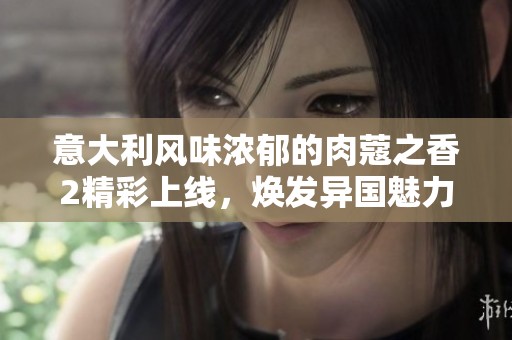 意大利风味浓郁的肉蔻之香2精彩上线，焕发异国魅力！