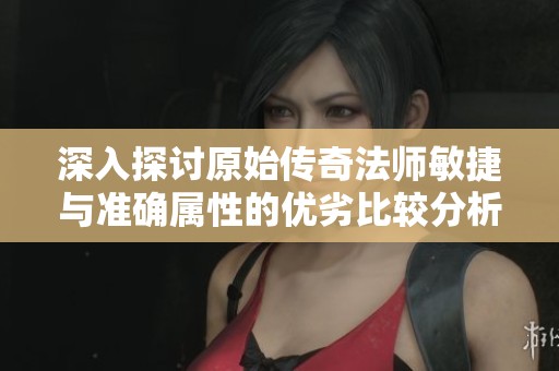 深入探讨原始传奇法师敏捷与准确属性的优劣比较分析