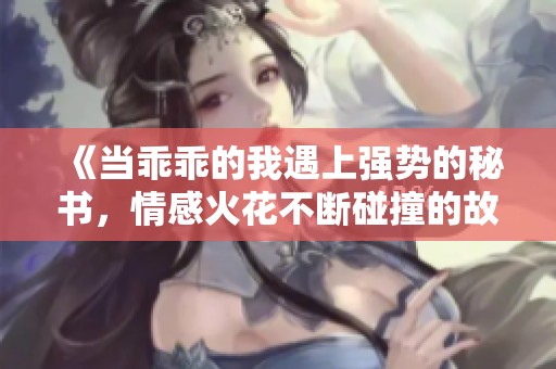 《当乖乖的我遇上强势的秘书，情感火花不断碰撞的故事》