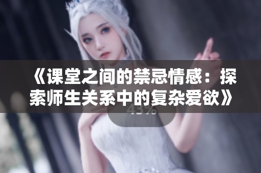 《课堂之间的禁忌情感：探索师生关系中的复杂爱欲》