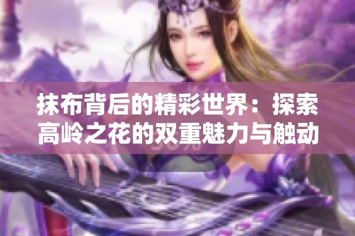 抹布背后的精彩世界：探索高岭之花的双重魅力与触动