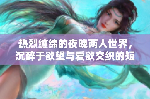 热烈缠绵的夜晚两人世界，沉醉于欲望与爱欲交织的短篇故事