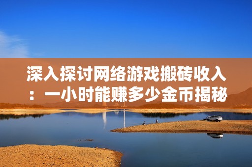 深入探讨网络游戏搬砖收入：一小时能赚多少金币揭秘
