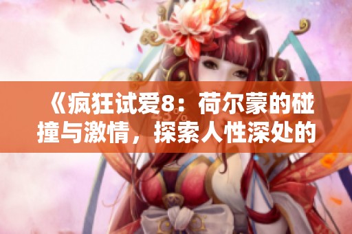 《疯狂试爱8：荷尔蒙的碰撞与激情，探索人性深处的欲望与情感》