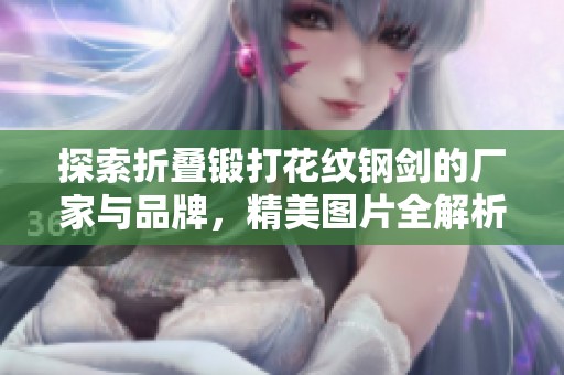 探索折叠锻打花纹钢剑的厂家与品牌，精美图片全解析