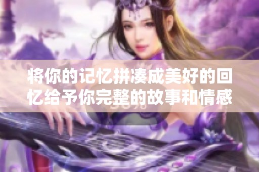 将你的记忆拼凑成美好的回忆给予你完整的故事和情感