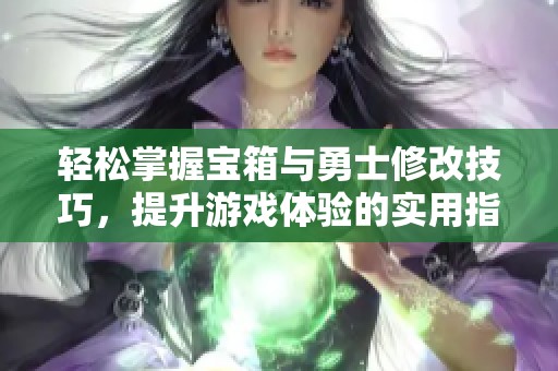 轻松掌握宝箱与勇士修改技巧，提升游戏体验的实用指南