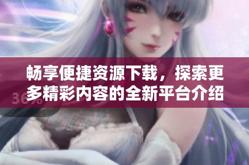 畅享便捷资源下载，探索更多精彩内容的全新平台介绍