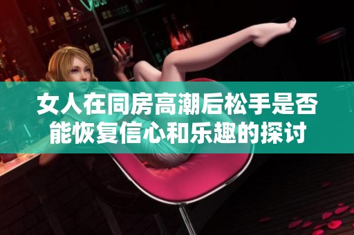 女人在同房高潮后松手是否能恢复信心和乐趣的探讨