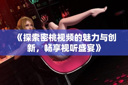 《探索密桃视频的魅力与创新，畅享视听盛宴》