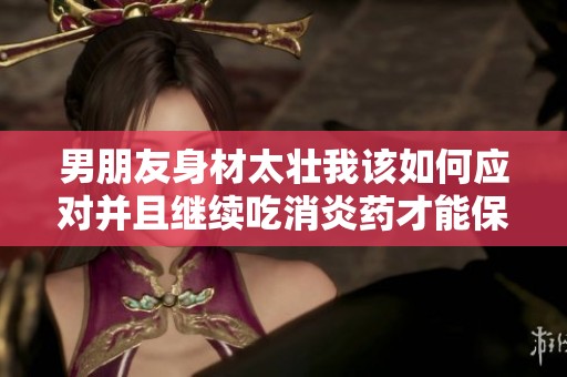 男朋友身材太壮我该如何应对并且继续吃消炎药才能保持健康