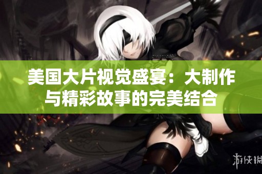 美国大片视觉盛宴：大制作与精彩故事的完美结合