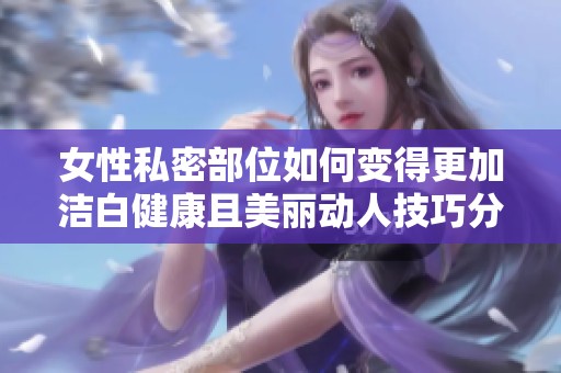 女性私密部位如何变得更加洁白健康且美丽动人技巧分享