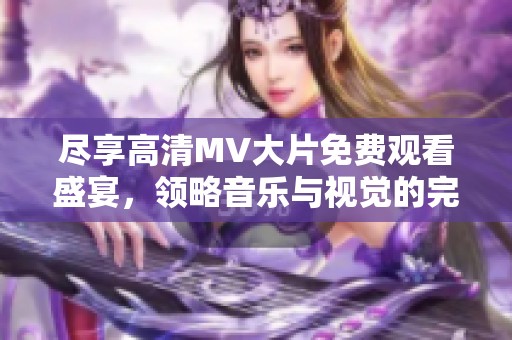 尽享高清MV大片免费观看盛宴，领略音乐与视觉的完美结合