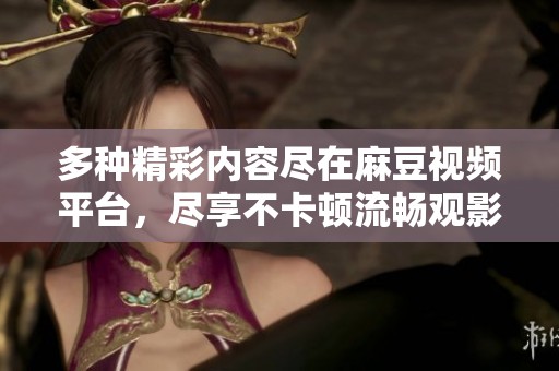 多种精彩内容尽在麻豆视频平台，尽享不卡顿流畅观影体验
