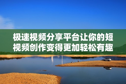 极速视频分享平台让你的短视频创作变得更加轻松有趣