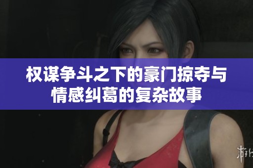 权谋争斗之下的豪门掠夺与情感纠葛的复杂故事