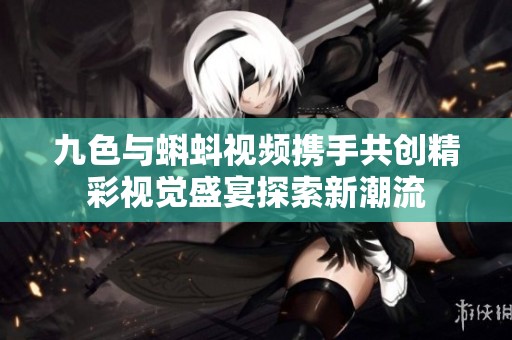 九色与蝌蚪视频携手共创精彩视觉盛宴探索新潮流
