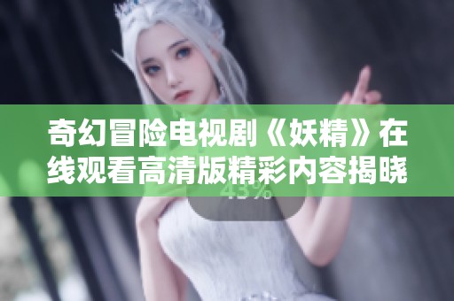 奇幻冒险电视剧《妖精》在线观看高清版精彩内容揭晓