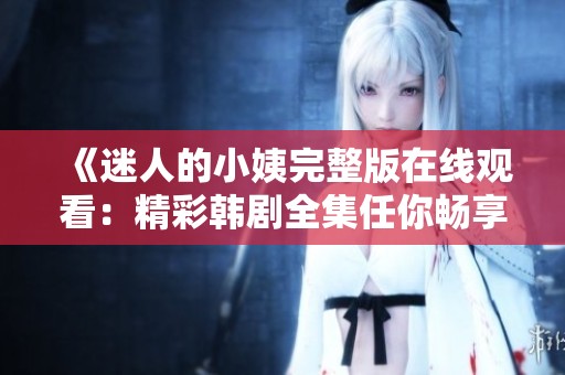 《迷人的小姨完整版在线观看：精彩韩剧全集任你畅享》