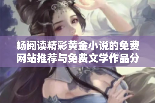 畅阅读精彩黄金小说的免费网站推荐与免费文学作品分享