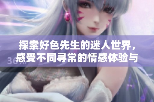 探索好色先生的迷人世界，感受不同寻常的情感体验与故事。