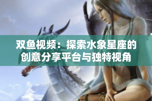双鱼视频：探索水象星座的创意分享平台与独特视角