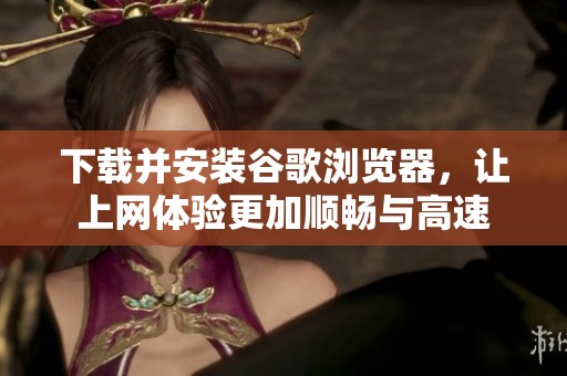 下载并安装谷歌浏览器，让上网体验更加顺畅与高速