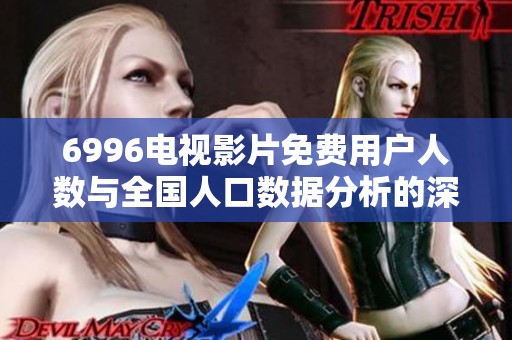 6996电视影片免费用户人数与全国人口数据分析的深度探讨