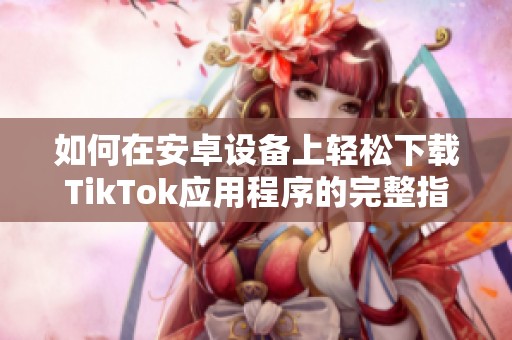 如何在安卓设备上轻松下载TikTok应用程序的完整指南