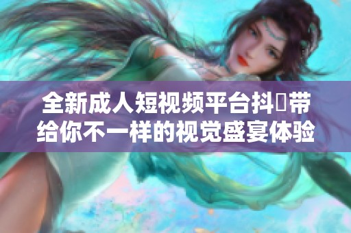 全新成人短视频平台抖抈带给你不一样的视觉盛宴体验